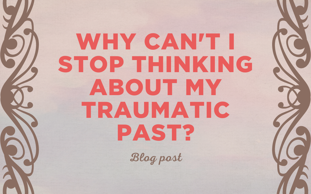 Why can’t I stop thinking about my traumatic past?