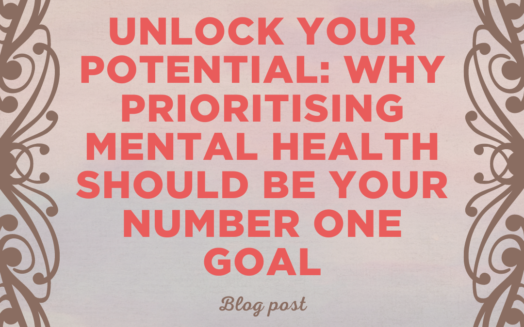 Unlock Your Potential: Why Prioritising Mental Health Should Be Your Number One Goal